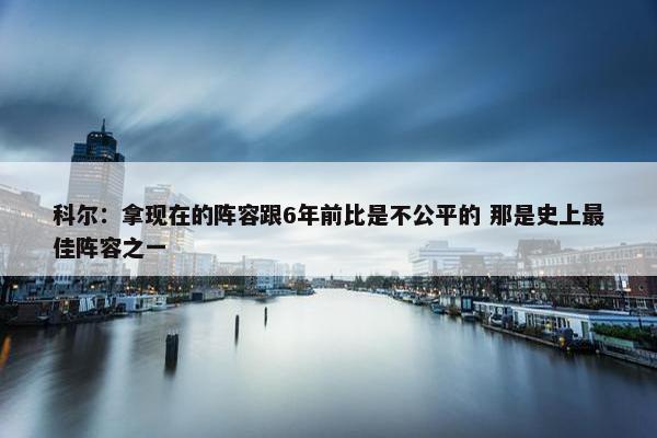 科尔：拿现在的阵容跟6年前比是不公平的 那是史上最佳阵容之一