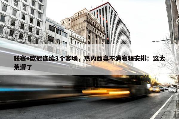 联赛+欧冠连续3个客场，热内西奥不满赛程安排：这太荒谬了