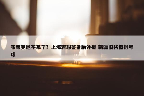 布莱克尼不来了？上海若想签备胎外援 新疆旧将值得考虑