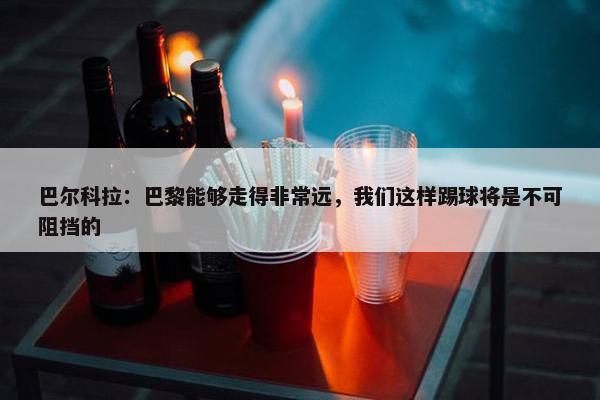 巴尔科拉：巴黎能够走得非常远，我们这样踢球将是不可阻挡的