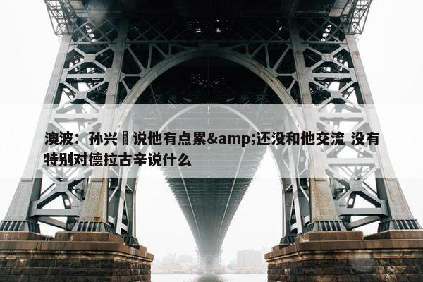 澳波：孙兴慜说他有点累&还没和他交流 没有特别对德拉古辛说什么