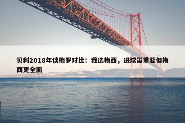 贝利2018年谈梅罗对比：我选梅西，进球虽重要但梅西更全面