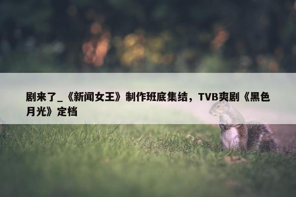 剧来了_《新闻女王》制作班底集结，TVB爽剧《黑色月光》定档