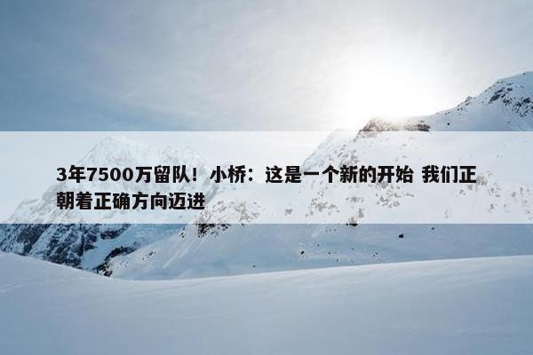 3年7500万留队！小桥：这是一个新的开始 我们正朝着正确方向迈进