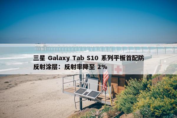 三星 Galaxy Tab S10 系列平板首配防反射涂层：反射率降至 2%