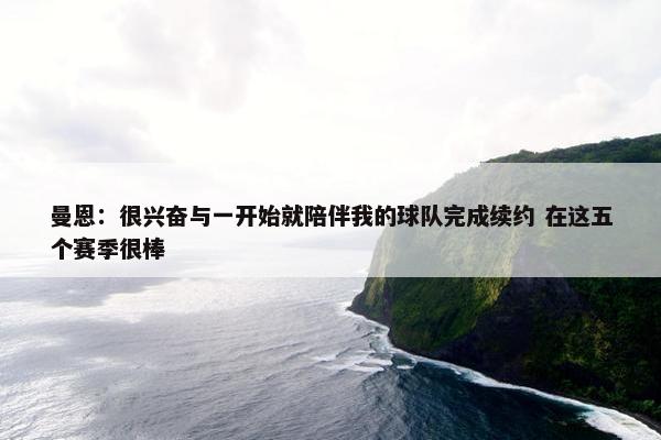 曼恩：很兴奋与一开始就陪伴我的球队完成续约 在这五个赛季很棒