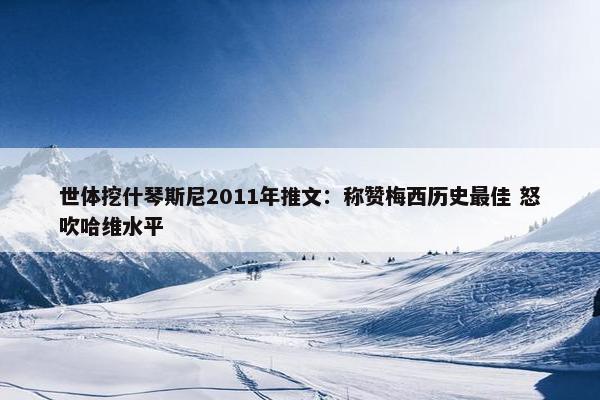 世体挖什琴斯尼2011年推文：称赞梅西历史最佳 怒吹哈维水平