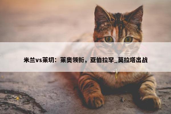 米兰vs莱切：莱奥领衔，亚伯拉罕_莫拉塔出战