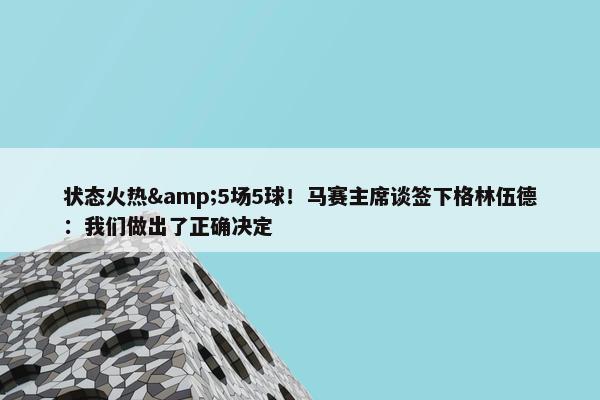 状态火热&5场5球！马赛主席谈签下格林伍德：我们做出了正确决定