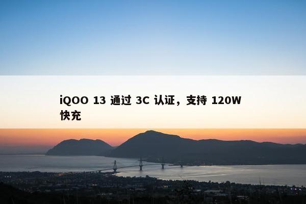 iQOO 13 通过 3C 认证，支持 120W 快充