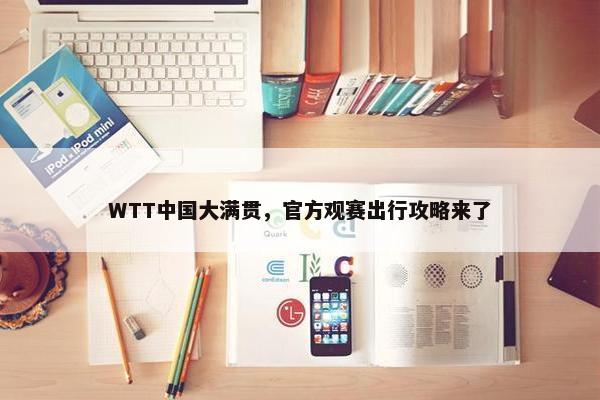 WTT中国大满贯，官方观赛出行攻略来了