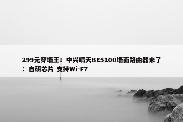 299元穿墙王！中兴晴天BE5100墙面路由器来了：自研芯片 支持Wi-F7