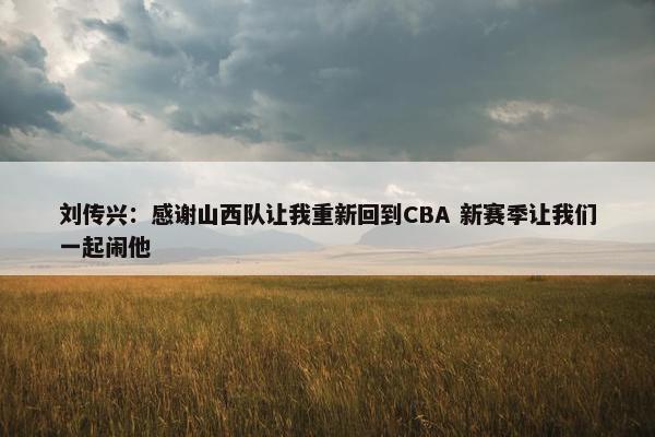 刘传兴：感谢山西队让我重新回到CBA 新赛季让我们一起闹他