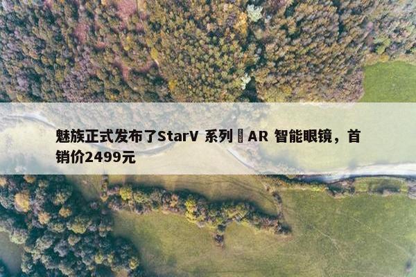 魅族正式发布了StarV 系列 AR 智能眼镜，首销价2499元