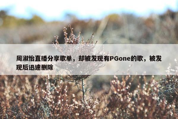 周淑怡直播分享歌单，却被发现有PGone的歌，被发现后迅速删除