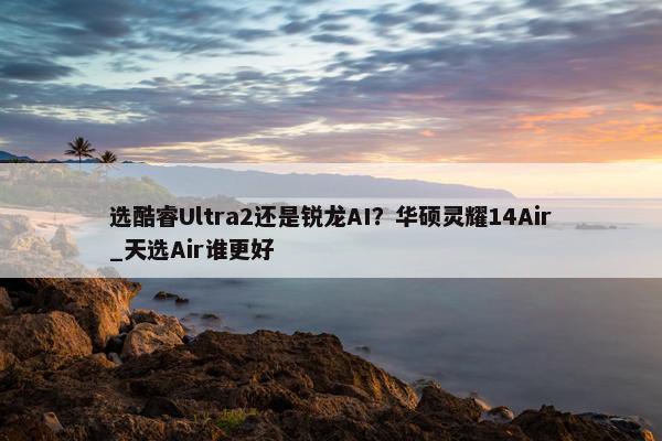 选酷睿Ultra2还是锐龙AI？华硕灵耀14Air_天选Air谁更好