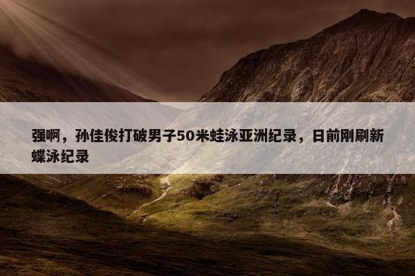 强啊，孙佳俊打破男子50米蛙泳亚洲纪录，日前刚刷新蝶泳纪录