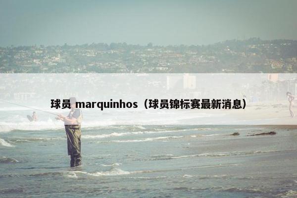 球员 marquinhos（球员锦标赛最新消息）