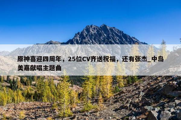 原神喜迎四周年，25位CV齐送祝福，还有张杰_中岛美嘉献唱主题曲