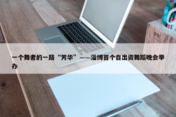 一个舞者的一路“芳华”——淄博首个自出资舞蹈晚会举办