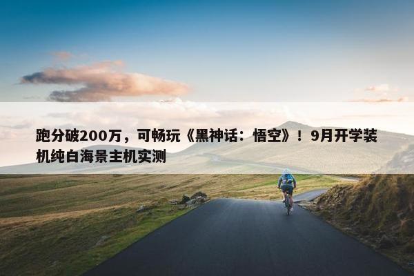 跑分破200万，可畅玩《黑神话：悟空》！9月开学装机纯白海景主机实测