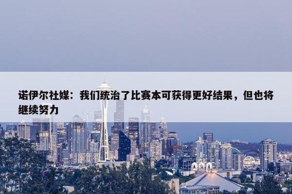 诺伊尔社媒：我们统治了比赛本可获得更好结果，但也将继续努力