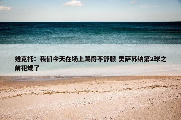 维克托：我们今天在场上踢得不舒服 奥萨苏纳第2球之前犯规了