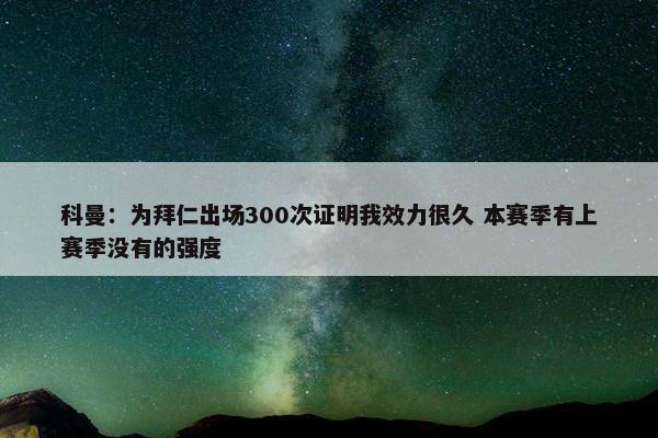 科曼：为拜仁出场300次证明我效力很久 本赛季有上赛季没有的强度