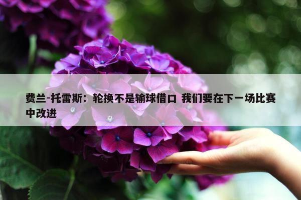 费兰-托雷斯：轮换不是输球借口 我们要在下一场比赛中改进