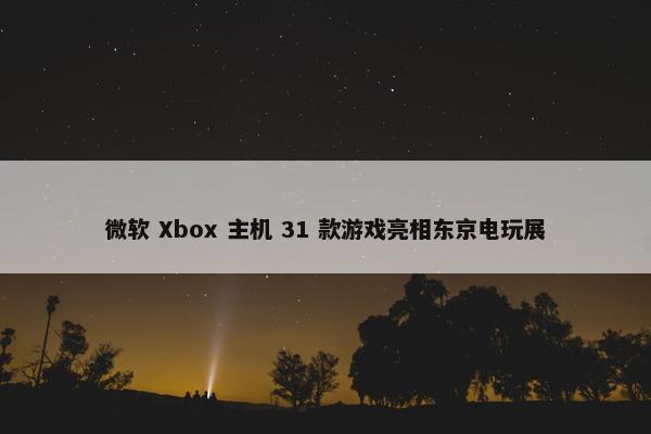 微软 Xbox 主机 31 款游戏亮相东京电玩展