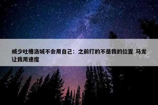 威少吐槽洛城不会用自己：之前打的不是我的位置 马龙让我用速度