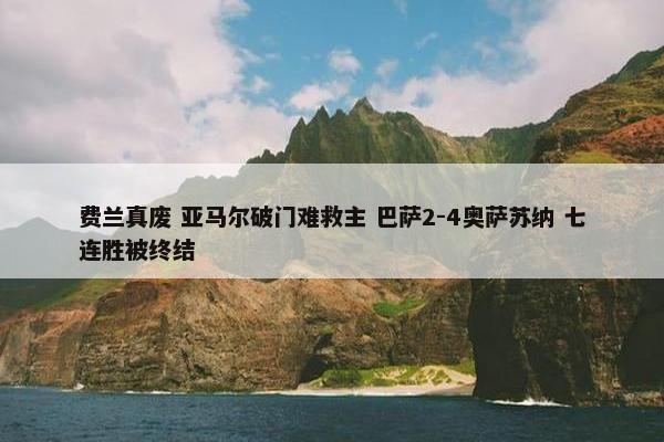 费兰真废 亚马尔破门难救主 巴萨2-4奥萨苏纳 七连胜被终结