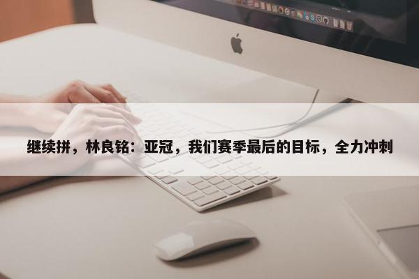 继续拼，林良铭：亚冠，我们赛季最后的目标，全力冲刺