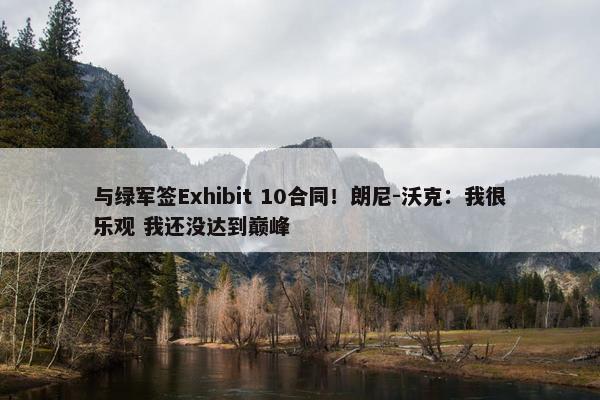 与绿军签Exhibit 10合同！朗尼-沃克：我很乐观 我还没达到巅峰