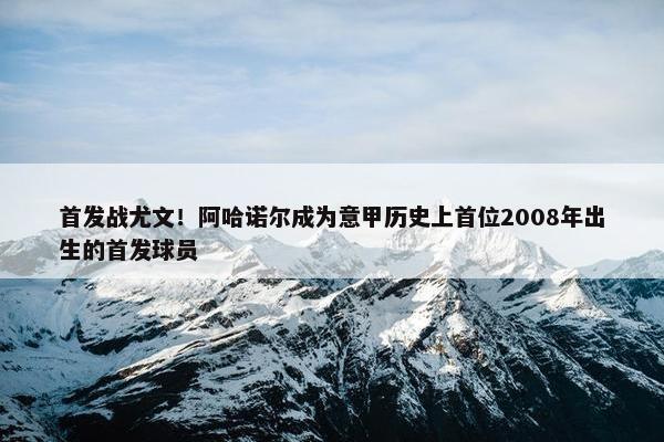 首发战尤文！阿哈诺尔成为意甲历史上首位2008年出生的首发球员