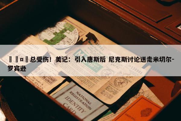 🤕总受伤！美记：引入唐斯后 尼克斯讨论送走米切尔-罗宾逊