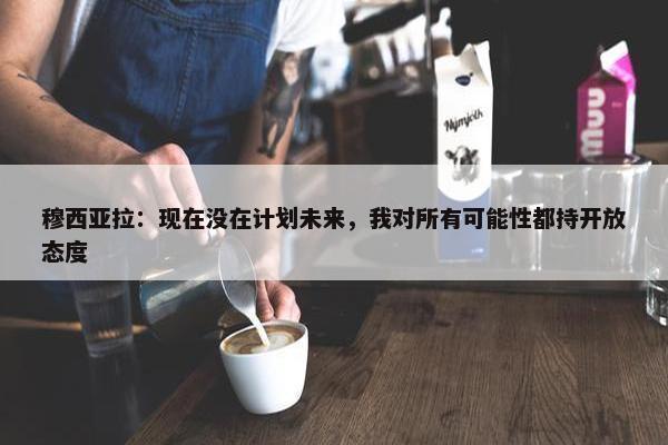 穆西亚拉：现在没在计划未来，我对所有可能性都持开放态度