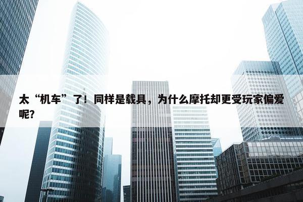 太“机车”了！同样是载具，为什么摩托却更受玩家偏爱呢？