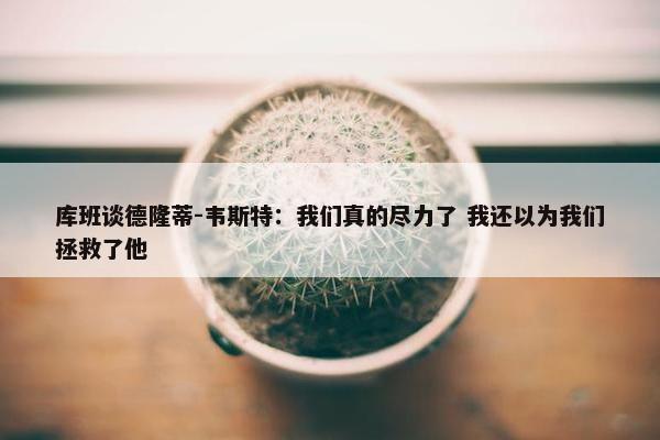 库班谈德隆蒂-韦斯特：我们真的尽力了 我还以为我们拯救了他