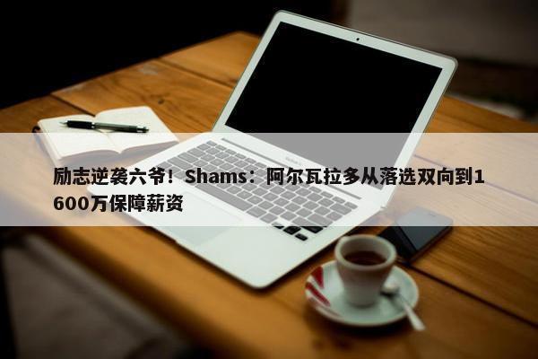 励志逆袭六爷！Shams：阿尔瓦拉多从落选双向到1600万保障薪资