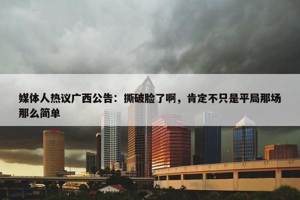 媒体人热议广西公告：撕破脸了啊，肯定不只是平局那场那么简单