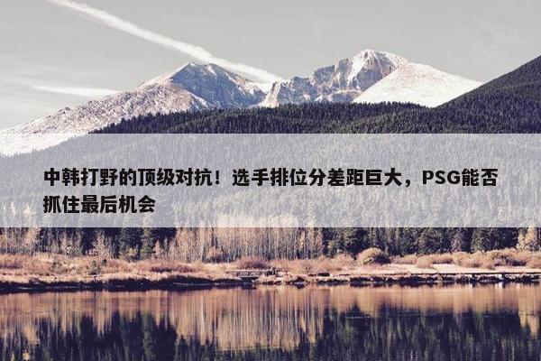 中韩打野的顶级对抗！选手排位分差距巨大，PSG能否抓住最后机会