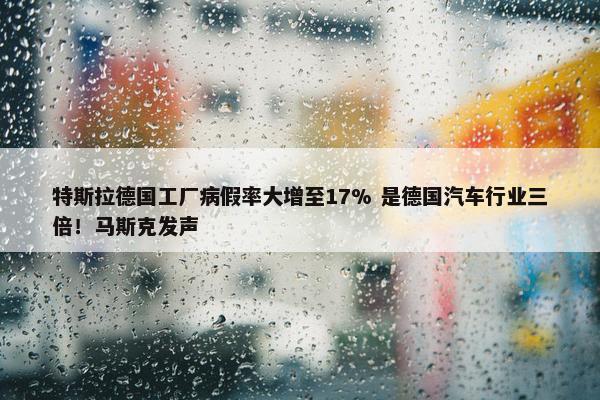 特斯拉德国工厂病假率大增至17% 是德国汽车行业三倍！马斯克发声