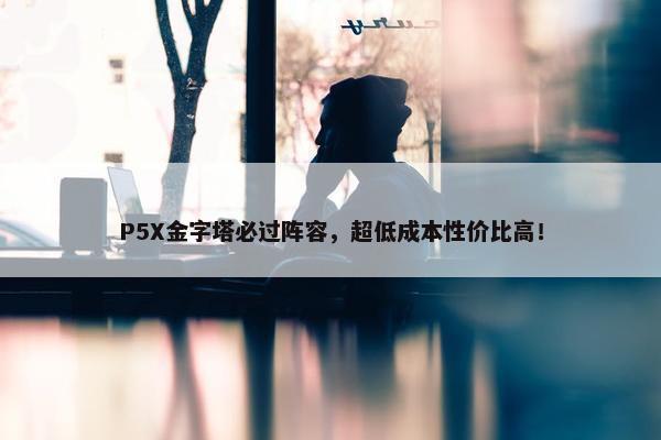 P5X金字塔必过阵容，超低成本性价比高！