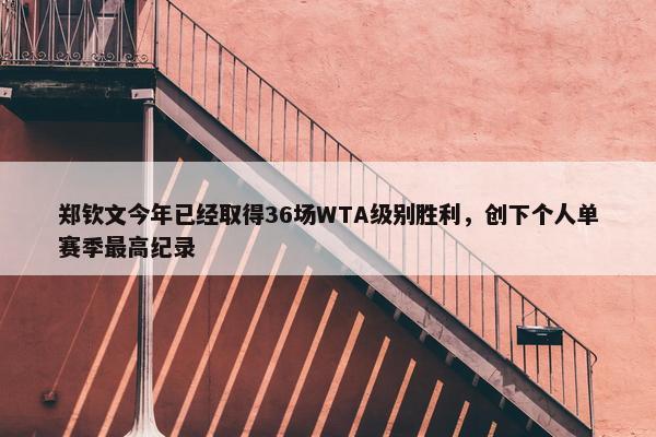 郑钦文今年已经取得36场WTA级别胜利，创下个人单赛季最高纪录