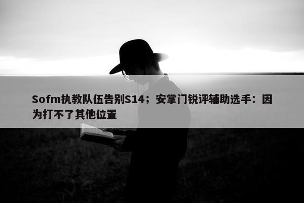 Sofm执教队伍告别S14；安掌门锐评辅助选手：因为打不了其他位置