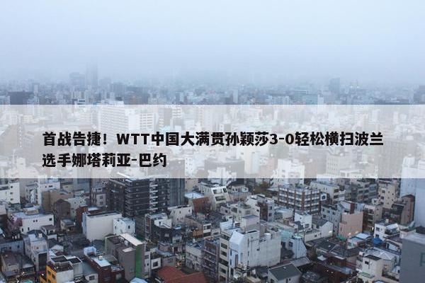 首战告捷！WTT中国大满贯孙颖莎3-0轻松横扫波兰选手娜塔莉亚-巴约