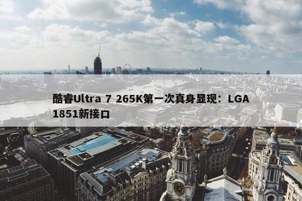 酷睿Ultra 7 265K第一次真身显现：LGA1851新接口