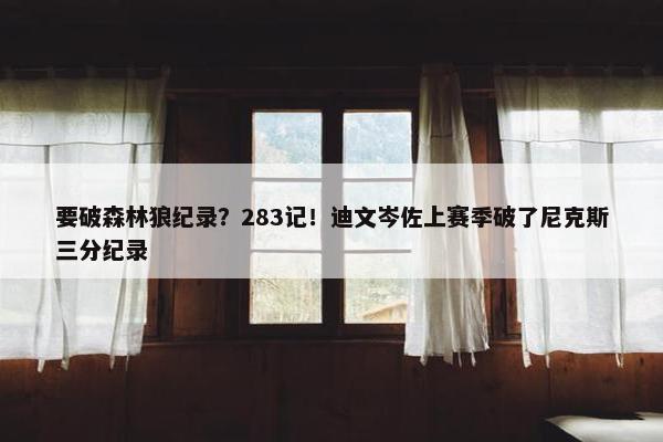 要破森林狼纪录？283记！迪文岑佐上赛季破了尼克斯三分纪录