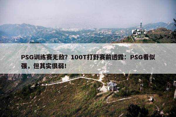 PSG训练赛无敌？100T打野赛前透露：PSG看似强，但其实很弱！